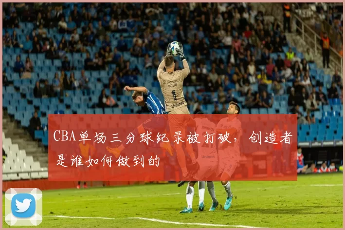 CBA单场三分球纪录被打破,创造者是谁如何做到的