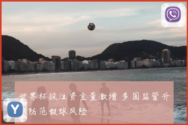 世界杯投注资金量激增 多国监管升级防范假球风险
