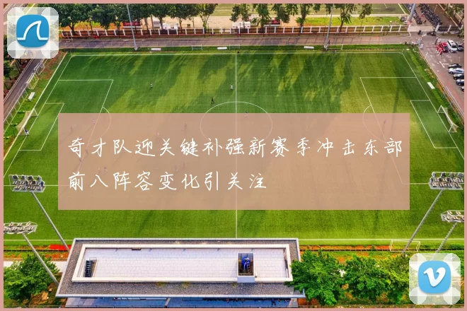 奇才队迎关键补强新赛季冲击东部前八阵容变化引关注