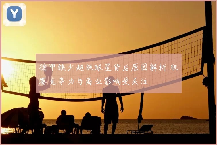 德甲缺少超级球星背后原因解析 联赛竞争力与商业影响受关注