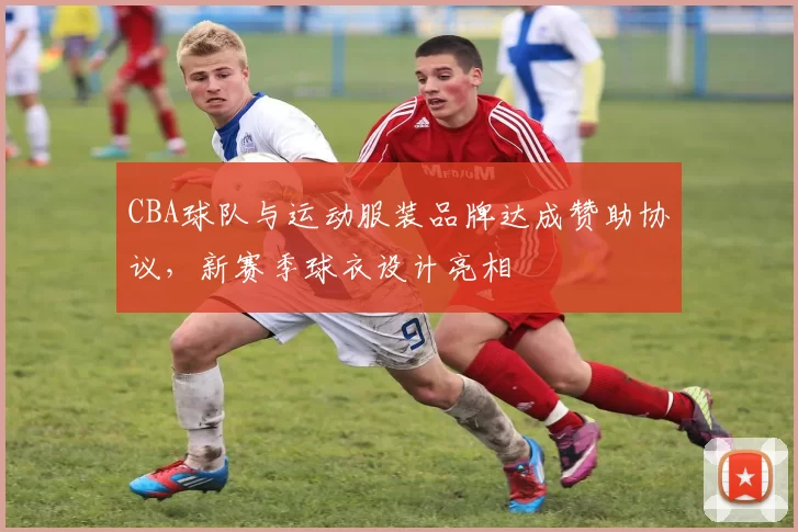 CBA球队与运动服装品牌达成赞助协议,新赛季球衣设计亮相