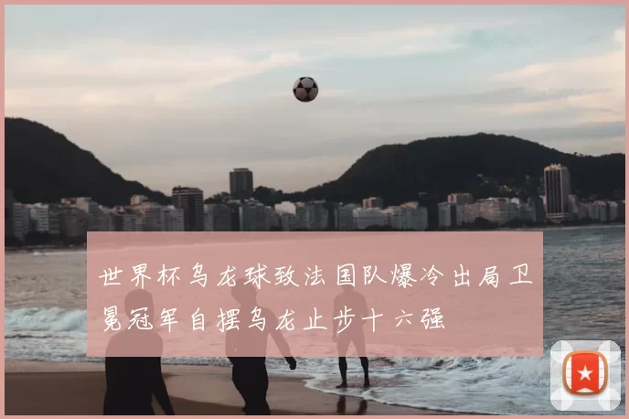 世界杯乌龙球致法国队爆冷出局卫冕冠军自摆乌龙止步十六强