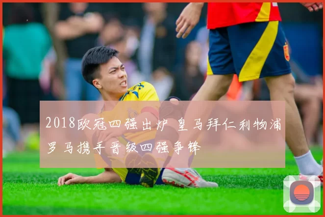 2018欧冠四强出炉 皇马拜仁利物浦罗马携手晋级四强争锋