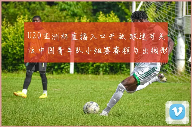 U20亚洲杯直播入口开放 球迷可关注中国青年队小组赛赛程与出线形势