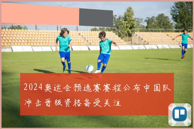 2024奥运会预选赛赛程公布中国队冲击晋级资格备受关注
