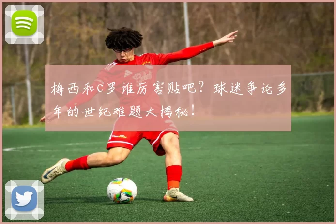 梅西和c罗谁厉害贴吧？球迷争论多年的世纪难题大揭秘！