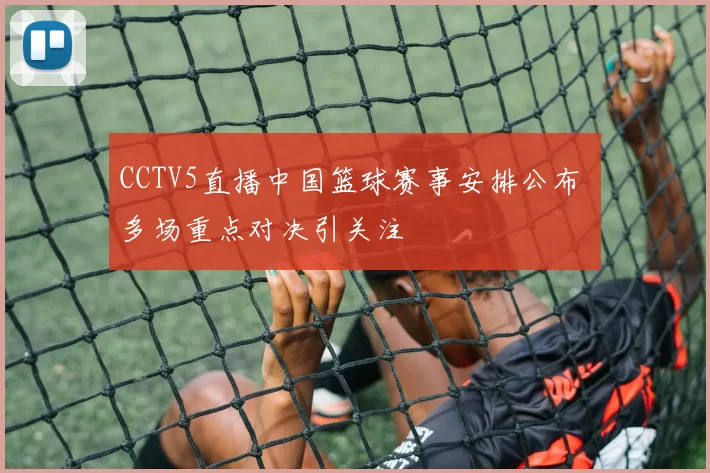 CCTV5直播中国篮球赛事安排公布 多场重点对决引关注
