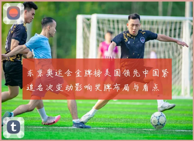 东京奥运会金牌榜美国领先中国紧追名次变动影响奖牌布局与看点