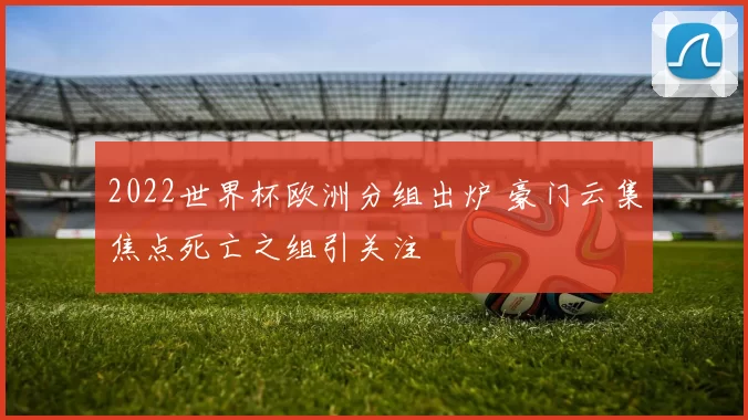 2022世界杯欧洲分组出炉 豪门云集焦点死亡之组引关注