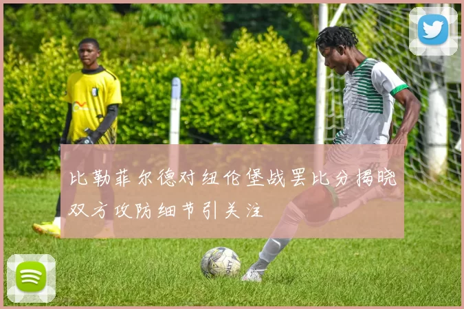 比勒菲尔德对纽伦堡战罢比分揭晓双方攻防细节引关注