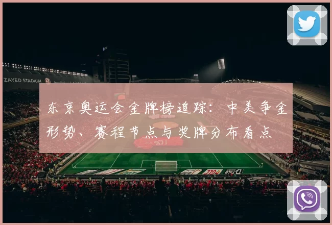 东京奥运会金牌榜追踪：中美争金形势、赛程节点与奖牌分布看点