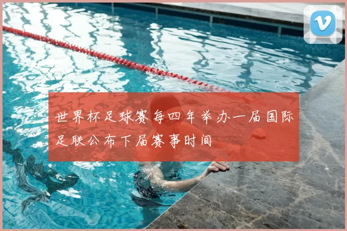 世界杯足球赛每四年举办一届国际足联公布下届赛事时间