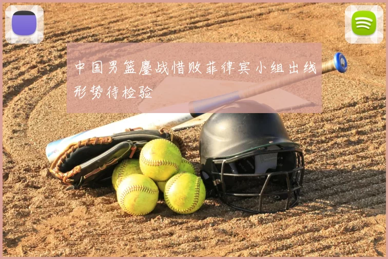 中国男篮鏖战惜败菲律宾小组出线形势待检验