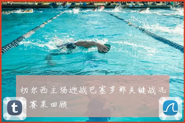 切尔西主场迎战巴塞罗那关键战况与赛果回顾