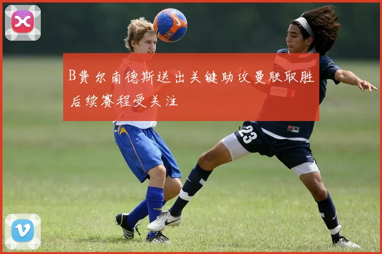 B费尔南德斯送出关键助攻曼联取胜后续赛程受关注