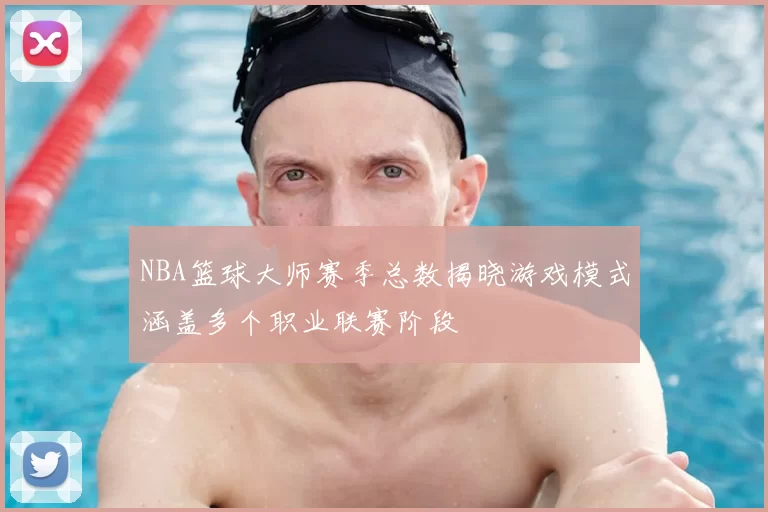 NBA篮球大师赛季总数揭晓游戏模式涵盖多个职业联赛阶段