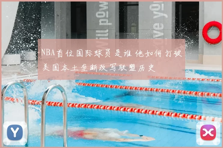 NBA首位国际球员是谁 他如何打破美国本土垄断改写联盟历史