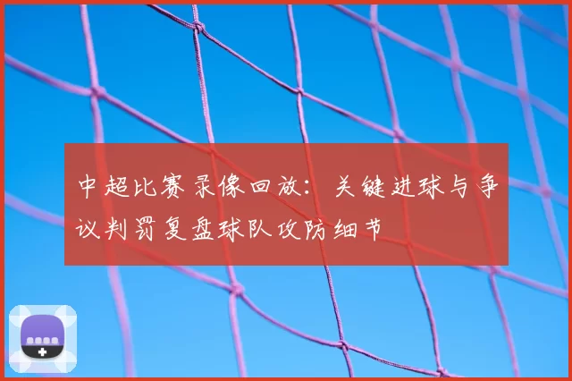 中超比赛录像回放：关键进球与争议判罚复盘球队攻防细节