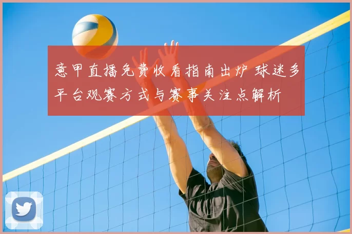 意甲直播免费收看指南出炉 球迷多平台观赛方式与赛事关注点解析