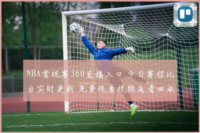 NBA常规赛360直播入口 今日赛程比分实时更新 免费观看视频高清回放