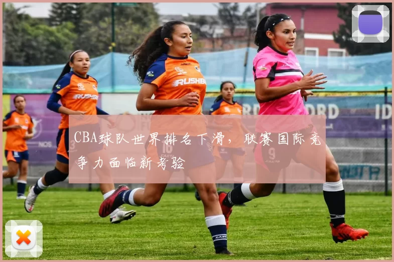 CBA球队世界排名下滑，联赛国际竞争力面临新考验