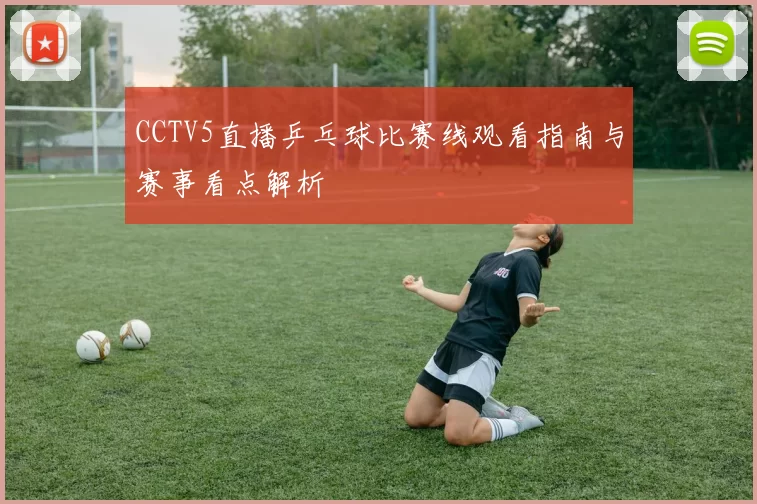 CCTV5直播乒乓球比赛线观看指南与赛事看点解析