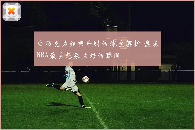 白巧克力经典手肘传球全解析 盘点NBA最具想象力妙传瞬间