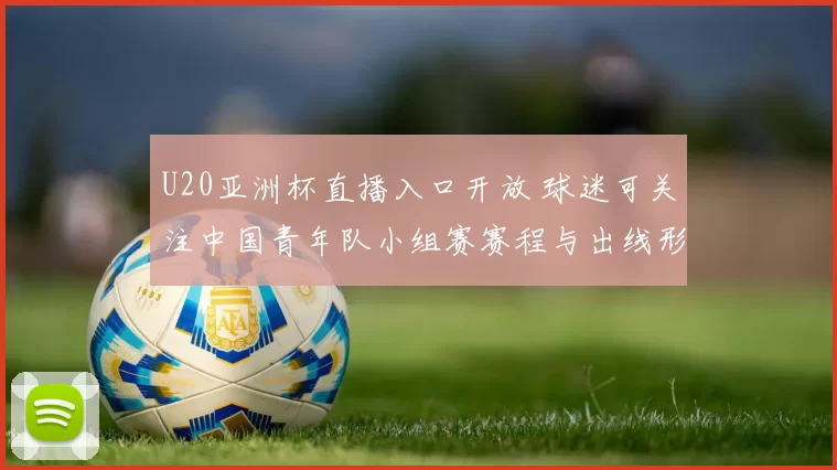 U20亚洲杯直播入口开放 球迷可关注中国青年队小组赛赛程与出线形势