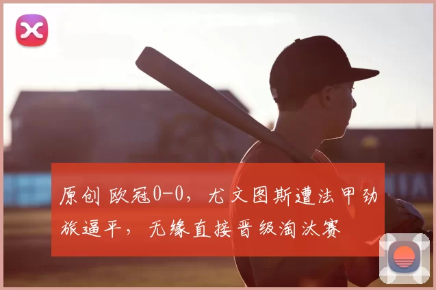 原创 欧冠0-0,尤文图斯遭法甲劲旅逼平,无缘直接晋级淘汰赛