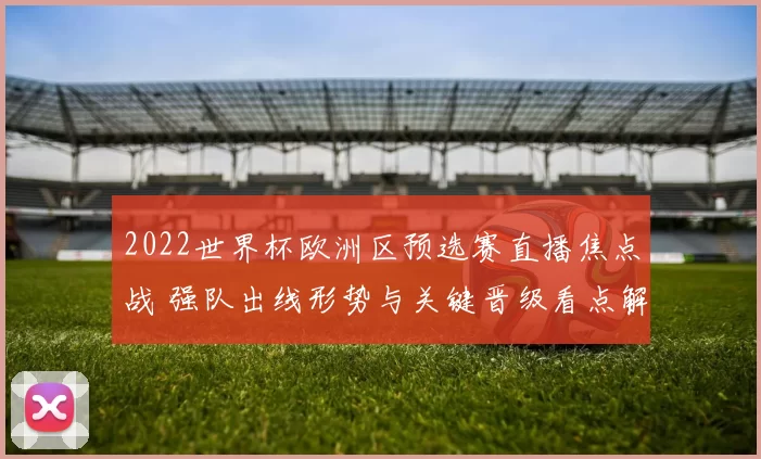 2022世界杯欧洲区预选赛直播焦点战 强队出线形势与关键晋级看点解析