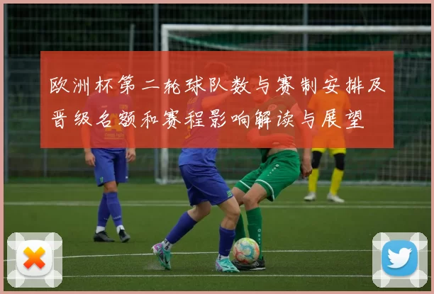 欧洲杯第二轮球队数与赛制安排及晋级名额和赛程影响解读与展望