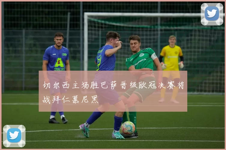 切尔西主场胜巴萨晋级欧冠决赛将战拜仁慕尼黑