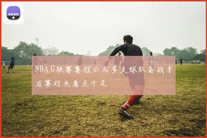 NBA G联赛赛程公布多支球队备战季后赛对决看点十足