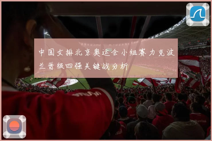 中国女排北京奥运会小组赛力克波兰晋级四强关键战分析