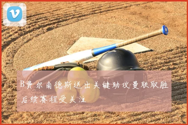 B费尔南德斯送出关键助攻曼联取胜后续赛程受关注
