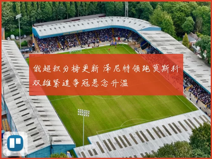 俄超积分榜更新 泽尼特领跑莫斯科双雄紧追争冠悬念升温