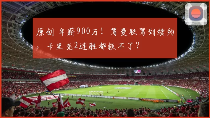 原创 年薪900万！骂曼联骂到续约，卡里克2连胜都救不了？