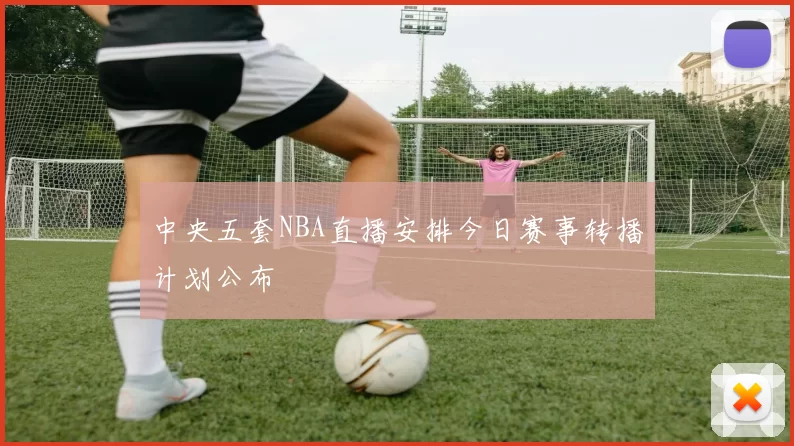 中央五套NBA直播安排今日赛事转播计划公布