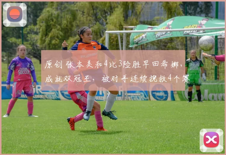 原创 张本美和4比3险胜早田希娜,成就双冠王,被对手连续挽救4个赛点