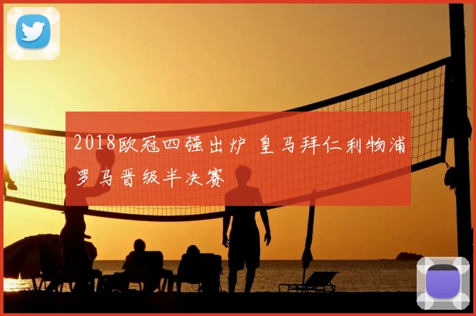 2018欧冠四强出炉 皇马拜仁利物浦罗马晋级半决赛