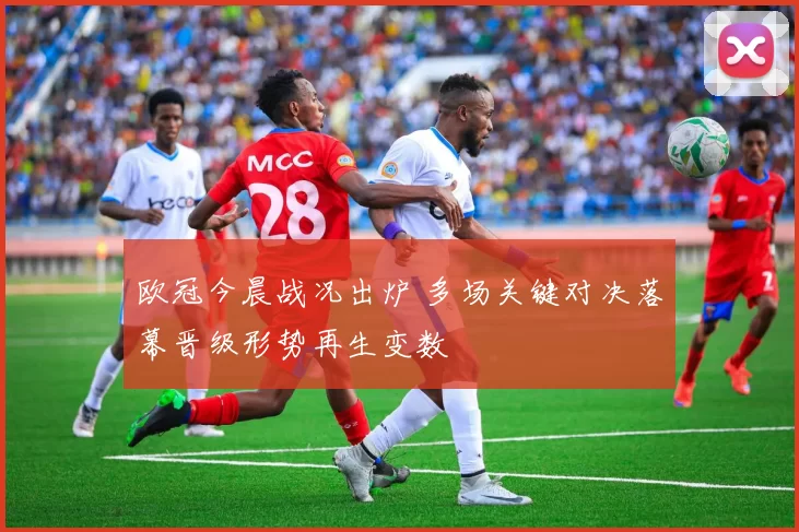 欧冠今晨战况出炉 多场关键对决落幕晋级形势再生变数