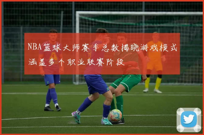 NBA篮球大师赛季总数揭晓游戏模式涵盖多个职业联赛阶段