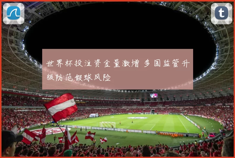 世界杯投注资金量激增 多国监管升级防范假球风险