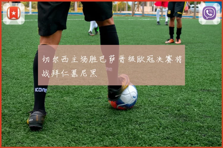 切尔西主场胜巴萨晋级欧冠决赛将战拜仁慕尼黑