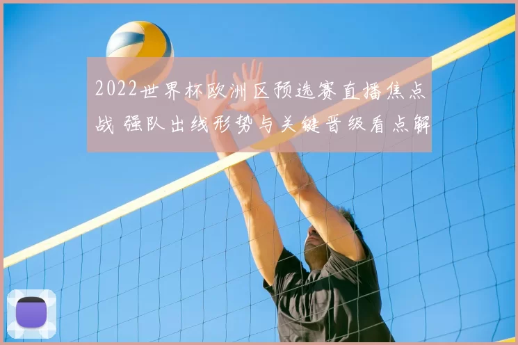 2022世界杯欧洲区预选赛直播焦点战 强队出线形势与关键晋级看点解析