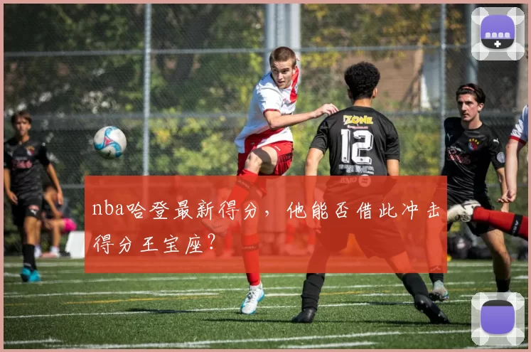 nba哈登最新得分,他能否借此冲击得分王宝座?