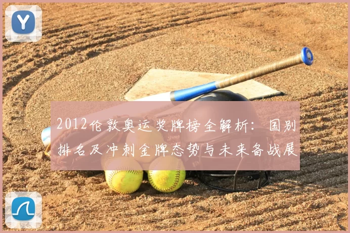 2012伦敦奥运奖牌榜全解析:国别排名及冲刺金牌态势与未来备战展望