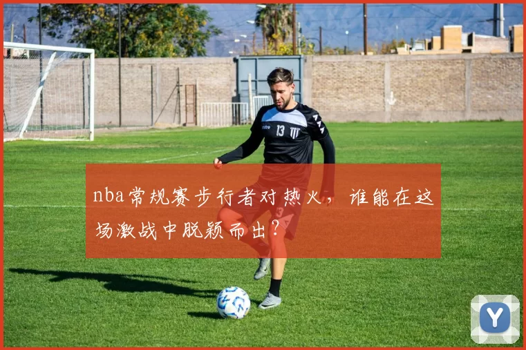 nba常规赛步行者对热火,谁能在这场激战中脱颖而出?