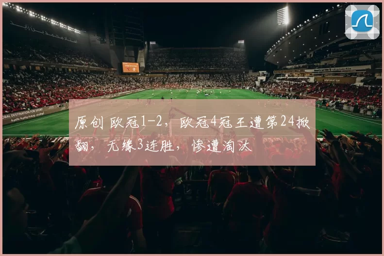 原创 欧冠1-2,欧冠4冠王遭第24掀翻,无缘3连胜,惨遭淘汰