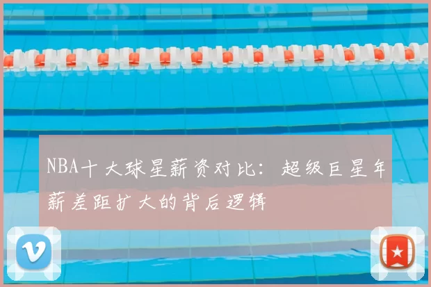 NBA十大球星薪资对比：超级巨星年薪差距扩大的背后逻辑